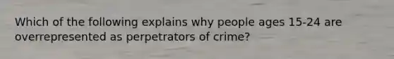 Which of the following explains why people ages 15-24 are overrepresented as perpetrators of crime?