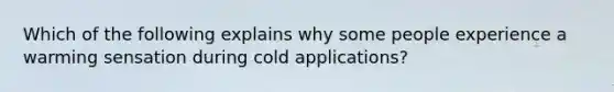 Which of the following explains why some people experience a warming sensation during cold applications?