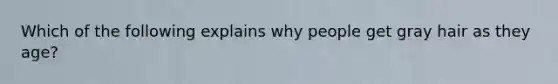 Which of the following explains why people get gray hair as they age?