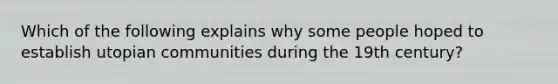 Which of the following explains why some people hoped to establish utopian communities during the 19th century?