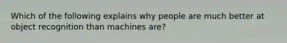 Which of the following explains why people are much better at object recognition than machines are?