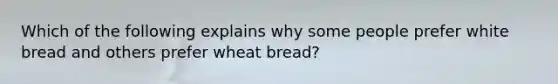 Which of the following explains why some people prefer white bread and others prefer wheat bread?