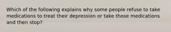 Which of the following explains why some people refuse to take medications to treat their depression or take those medications and then stop?