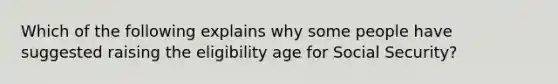 Which of the following explains why some people have suggested raising the eligibility age for Social Security?