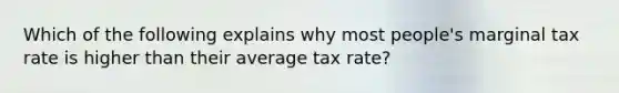 Which of the following explains why most people's marginal tax rate is higher than their average tax rate?