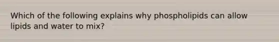 Which of the following explains why phospholipids can allow lipids and water to mix?