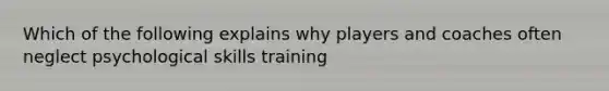 Which of the following explains why players and coaches often neglect psychological skills training