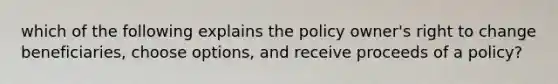 which of the following explains the policy owner's right to change beneficiaries, choose options, and receive proceeds of a policy?