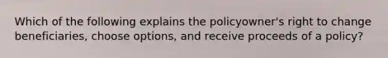 Which of the following explains the policyowner's right to change beneficiaries, choose options, and receive proceeds of a policy?