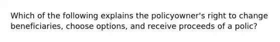 Which of the following explains the policyowner's right to change beneficiaries, choose options, and receive proceeds of a polic?