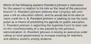 Which of the following explains President Johnson's motivation for the speech in relation to his role as the head of the executive branch? A. President Johnson believes that Congress will soon pass a bill on education reform, and he would like to be able to claim credit for it. B. President Johnson is seeking to use the bully pulpit as a means of promoting his agenda on public education. C. President Johnson is expecting the Supreme Court to soon rule on the constitutionality of a law passed by the previous administration. D. President Johnson is issuing an executive order calling on local governments to increase training for teachers and address poverty among students.