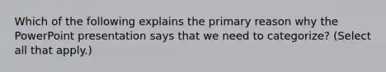 Which of the following explains the primary reason why the PowerPoint presentation says that we need to categorize? (Select all that apply.)