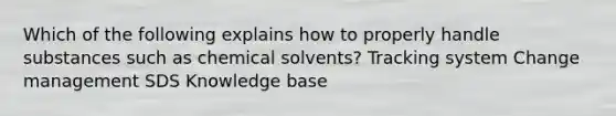 Which of the following explains how to properly handle substances such as chemical solvents? Tracking system Change management SDS Knowledge base