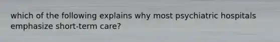 which of the following explains why most psychiatric hospitals emphasize short-term care?