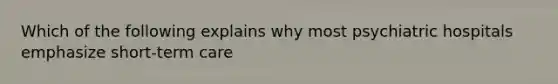 Which of the following explains why most psychiatric hospitals emphasize short-term care