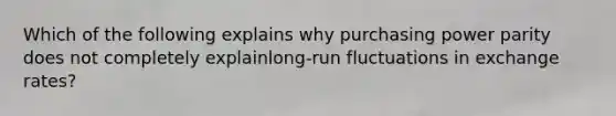 Which of the following explains why purchasing power parity does not completely explainlong-run fluctuations in exchange rates?