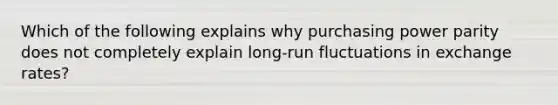 Which of the following explains why purchasing power parity does not completely explain long-run fluctuations in exchange rates?