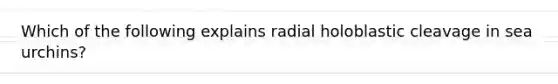 Which of the following explains radial holoblastic cleavage in sea urchins?