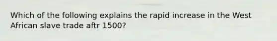 Which of the following explains the rapid increase in the West African slave trade aftr 1500?