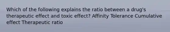 Which of the following explains the ratio between a drug's therapeutic effect and toxic effect? Affinity Tolerance Cumulative effect Therapeutic ratio