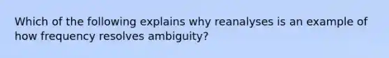 Which of the following explains why reanalyses is an example of how frequency resolves ambiguity?