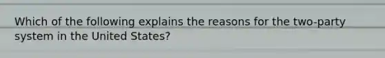 Which of the following explains the reasons for the two-party system in the United States?