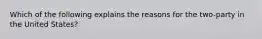 Which of the following explains the reasons for the two-party in the United States?