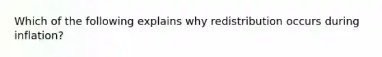 Which of the following explains why redistribution occurs during inflation?