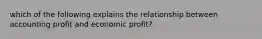 which of the following explains the relationship between accounting profit and economic profit?