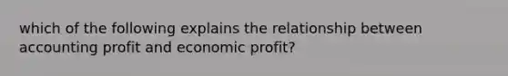 which of the following explains the relationship between accounting profit and economic profit?