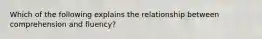 Which of the following explains the relationship between comprehension and fluency?