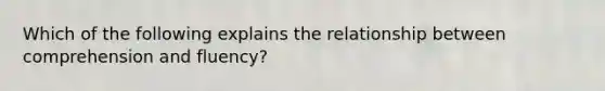 Which of the following explains the relationship between comprehension and fluency?