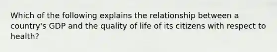 Which of the following explains the relationship between a country's GDP and the quality of life of its citizens with respect to health?