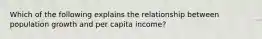 Which of the following explains the relationship between population growth and per capita income?