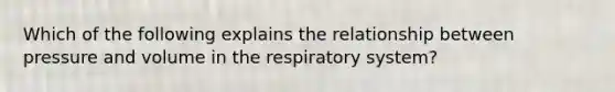 Which of the following explains the relationship between pressure and volume in the respiratory system?