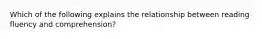 Which of the following explains the relationship between reading fluency and comprehension?