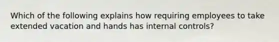 Which of the following explains how requiring employees to take extended vacation and hands has internal controls?