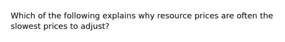 Which of the following explains why resource prices are often the slowest prices to adjust?