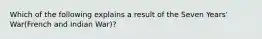 Which of the following explains a result of the Seven Years' War(French and Indian War)?