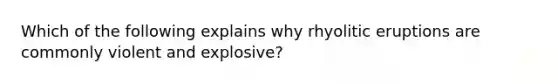 Which of the following explains why rhyolitic eruptions are commonly violent and explosive?