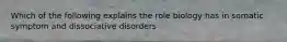 Which of the following explains the role biology has in somatic symptom and dissociative disorders