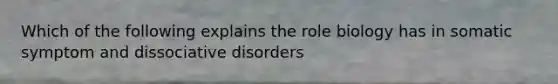 Which of the following explains the role biology has in somatic symptom and dissociative disorders