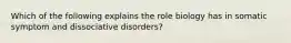 Which of the following explains the role biology has in somatic symptom and dissociative disorders?