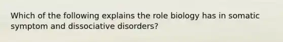 Which of the following explains the role biology has in somatic symptom and dissociative disorders?