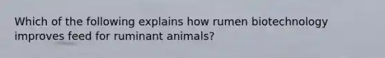 Which of the following explains how rumen biotechnology improves feed for ruminant animals?