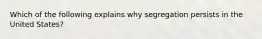 Which of the following explains why segregation persists in the United States?