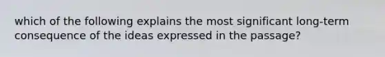 which of the following explains the most significant long-term consequence of the ideas expressed in the passage?