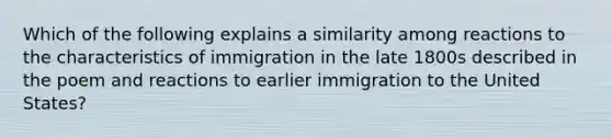 Which of the following explains a similarity among reactions to the characteristics of immigration in the late 1800s described in the poem and reactions to earlier immigration to the United States?