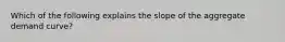 Which of the following explains the slope of the aggregate demand curve?