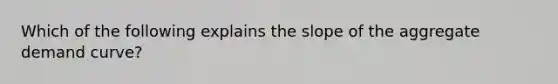 Which of the following explains the slope of the aggregate demand curve?